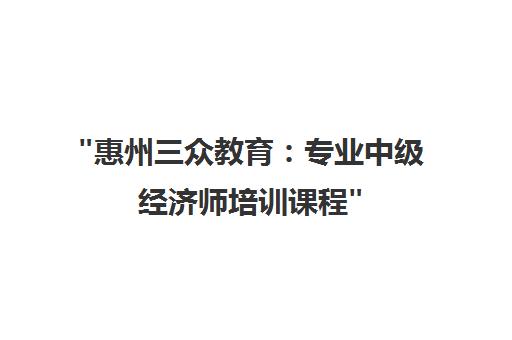 惠州三众教育：专业中级经济师培训课程
