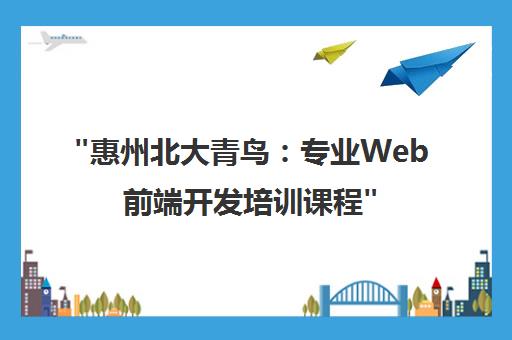 惠州北大青鸟：专业Web前端开发培训课程