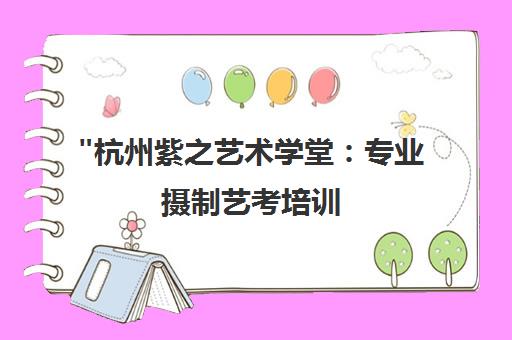 杭州紫之艺术学堂：专业摄制艺考培训，助你迈入浙江传媒学院