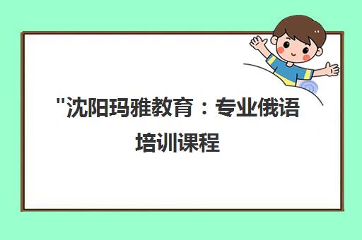 沈阳玛雅教育：专业俄语培训课程，小班授课，全面提升俄语能力