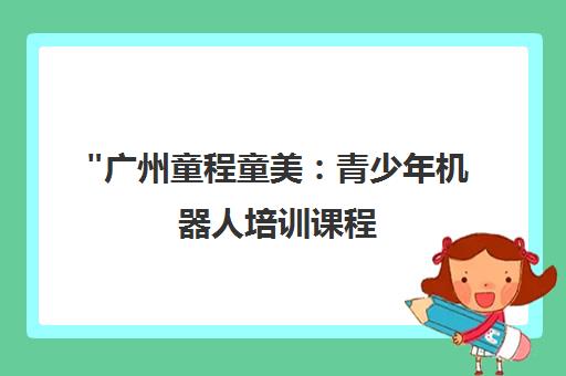 广州童程童美：青少年机器人培训课程 - 培养AI时代创新思维与实践技能