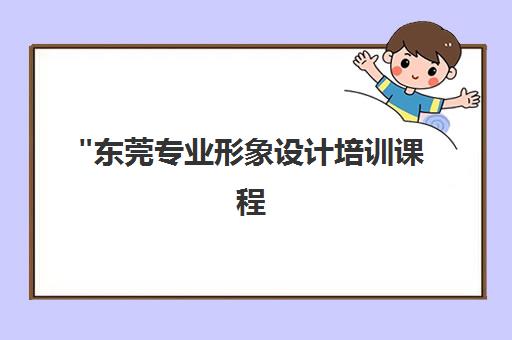 东莞专业形象设计培训课程 - 打造个性化时尚形象