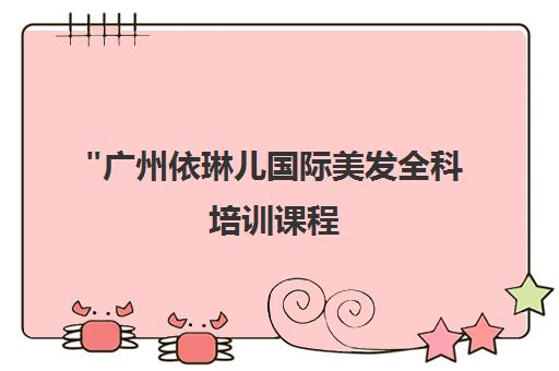 广州依琳儿国际美发全科培训课程 - 专业技能提升与职业资格认证