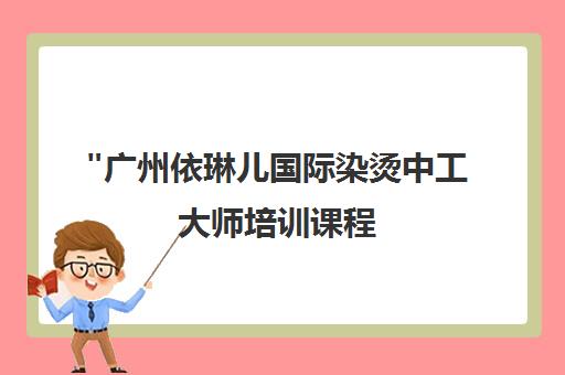 广州依琳儿国际染烫中工大师培训课程 - 专业美发技术全日制学习