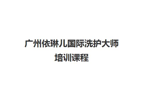 广州依琳儿国际洗护大师培训课程 - 专业美发技能提升与认证