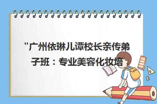 广州依琳儿谭校长亲传弟子班：专业美容化妆培训课程