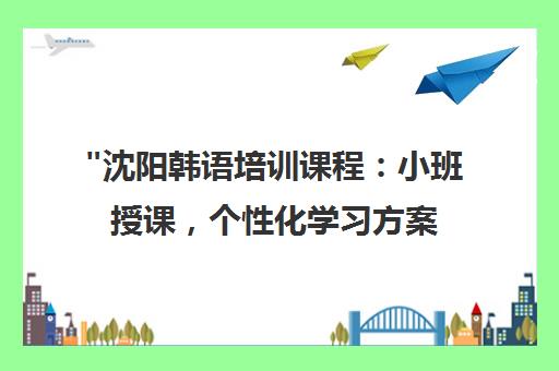 沈阳韩语培训课程：小班授课，个性化学习方案 - 加中外语