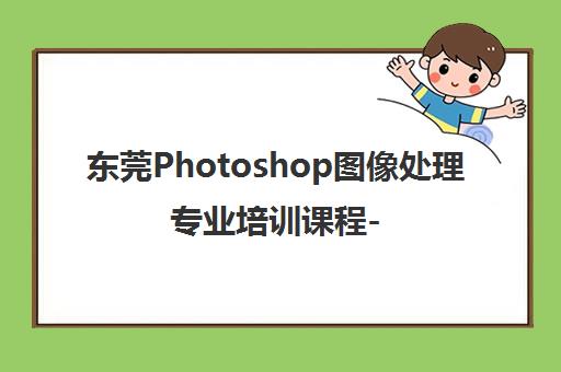 东莞Photoshop图像处理专业培训课程-零基础至专业设计提升班