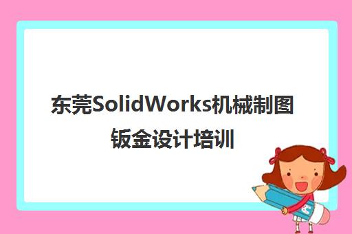 东莞SolidWorks机械制图钣金设计培训课程 - 专业一对一辅导