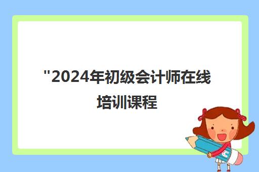2024年初级会计师在线培训课程 - 学天教育专业实操教学