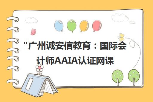 广州诚安信教育：国际会计师AAIA认证网课与专业培训服务