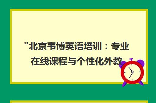 北京韦博英语培训：专业在线课程与个性化外教一对一指导