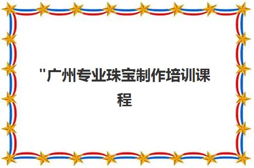 广州专业珠宝制作培训课程 - 手把手教学，打造珠宝工艺大师