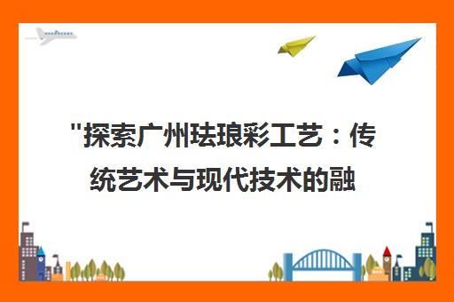 探索广州珐琅彩工艺：传统艺术与现代技术的融合
