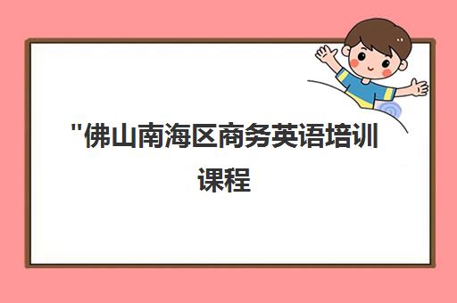 佛山南海区商务英语培训课程 - 专业师资与实用教材
