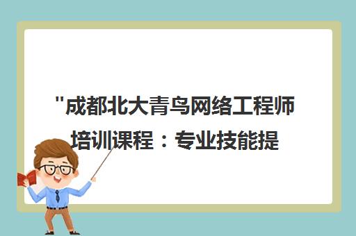 成都北大青鸟网络工程师培训课程：专业技能提升与就业指导