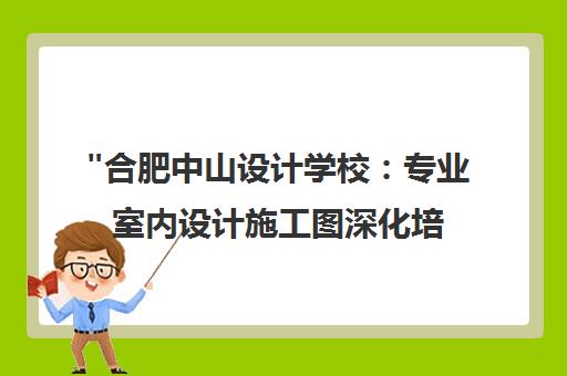 合肥中山设计学校：专业室内设计施工图深化培训课程