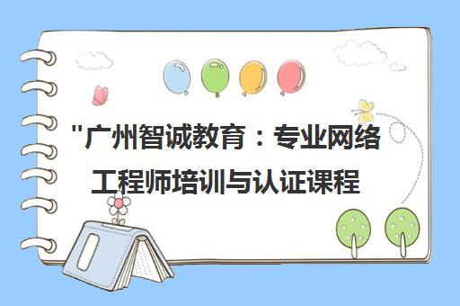 广州智诚教育：专业网络工程师培训与认证课程