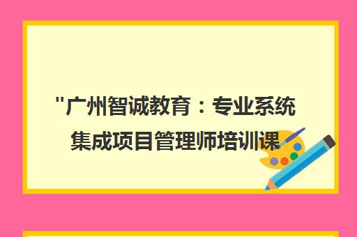 广州智诚教育：专业系统集成项目管理师培训课程