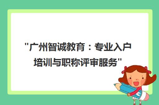 广州智诚教育：专业入户培训与职称评审服务