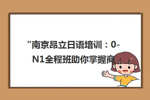 南京昂立日语培训：0-N1全程班助你掌握商务日语