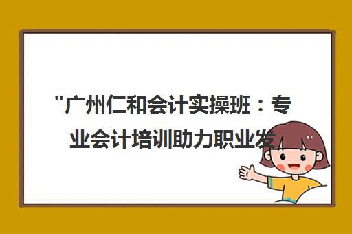 广州仁和会计实操班：专业会计培训助力职业发展