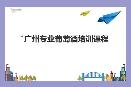 广州专业葡萄酒培训课程 - 掌握侍酒艺术与酒类知识