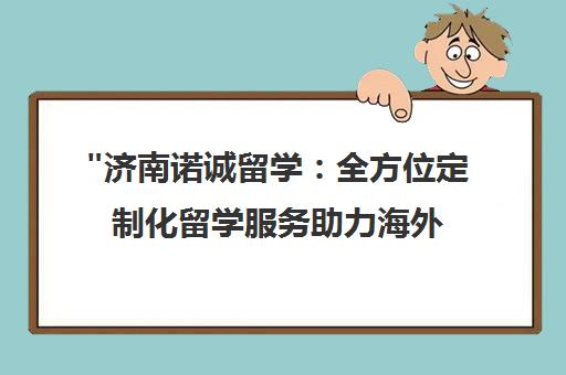 济南诺诚留学：全方位定制化留学服务助力海外教育梦想