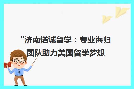 济南诺诚留学：专业海归团队助力美国留学梦想