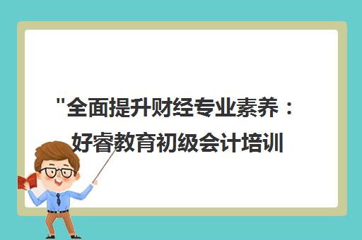 全面提升财经专业素养：好睿教育初级会计培训课程