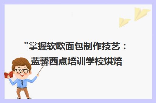 掌握软欧面包制作技艺：蓝馨西点培训学校烘焙课程全解析