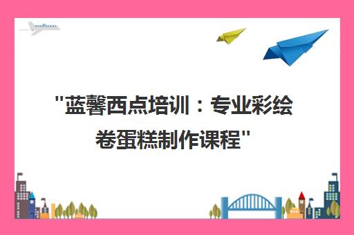 蓝馨西点培训：专业彩绘卷蛋糕制作课程