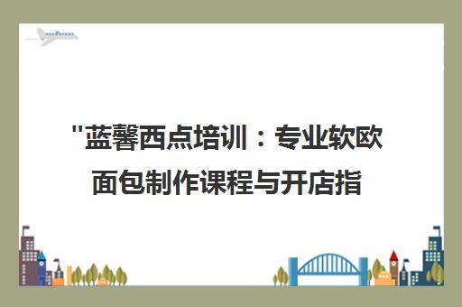 蓝馨西点培训：专业软欧面包制作课程与开店指导