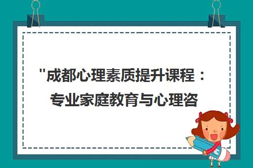 成都心理素质提升课程：专业家庭教育与心理咨询服务