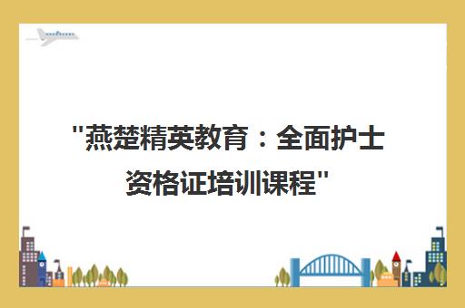 燕楚精英教育：全面护士资格证培训课程
