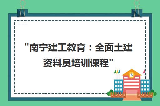 南宁建工教育：全面土建资料员培训课程