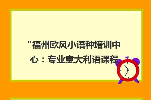福州欧风小语种培训中心：专业意大利语课程，全面提升语言技能