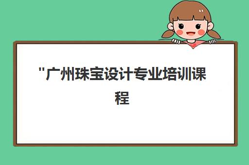 广州珠宝设计专业培训课程 - 珠宝设计实战技能与就业前景分析