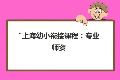 上海幼小衔接课程：专业师资，定制化教学助力孩子平稳过渡