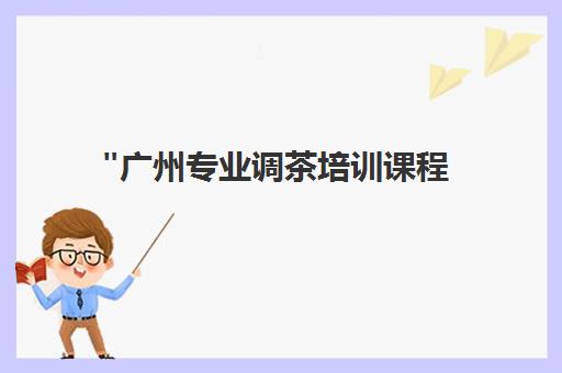 广州专业调茶培训课程 - 技能提升至国际水平