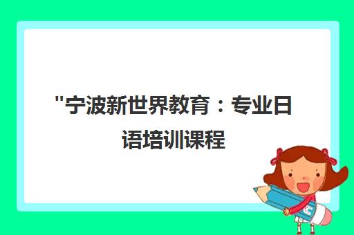 宁波新世界教育：专业日语培训课程，从零基础到N4水平