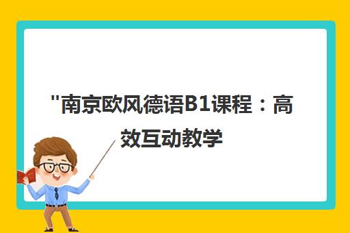 南京欧风德语B1课程：高效互动教学，掌握欧标A2至B1级德语技能