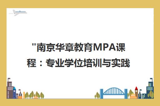 南京华章教育MPA课程：专业学位培训与实践结合的全面指导