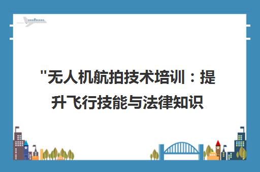 无人机航拍技术培训：提升飞行技能与法律知识