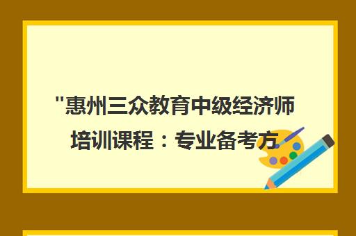 惠州三众教育中级经济师培训课程：专业备考方案与核心资料