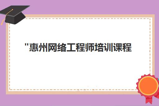 惠州网络工程师培训课程 - 专业认证与实操技能提升