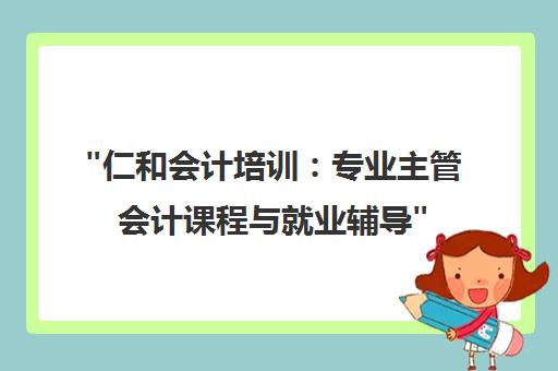 仁和会计培训：专业主管会计课程与就业辅导