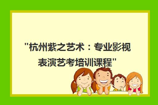 杭州紫之艺术：专业影视表演艺考培训课程
