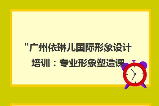 广州依琳儿国际形象设计培训：专业形象塑造课程
