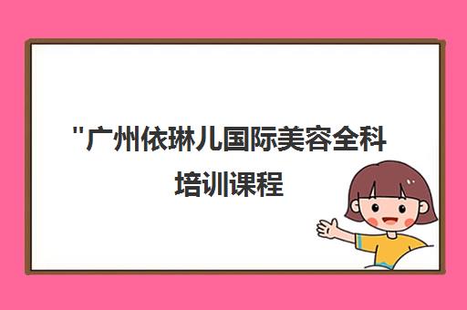 广州依琳儿国际美容全科培训课程 - 专业美容师培养基地
